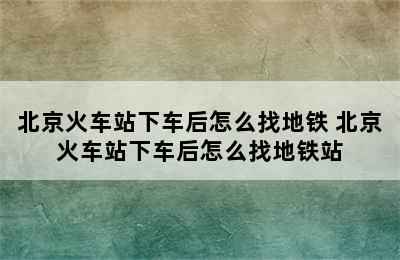 北京火车站下车后怎么找地铁 北京火车站下车后怎么找地铁站